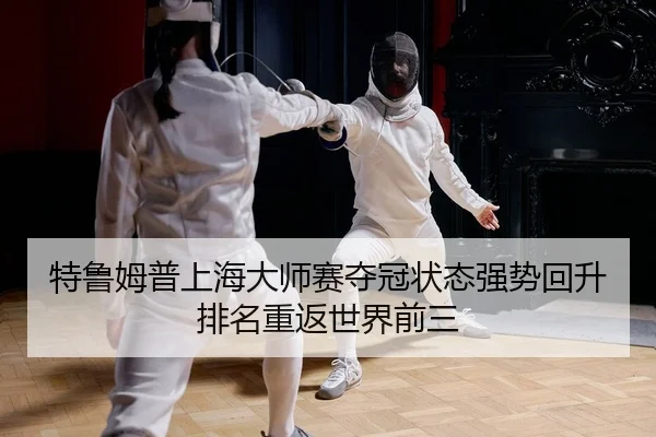 特鲁姆普上海大师赛夺冠状态强势回升排名重返世界前三